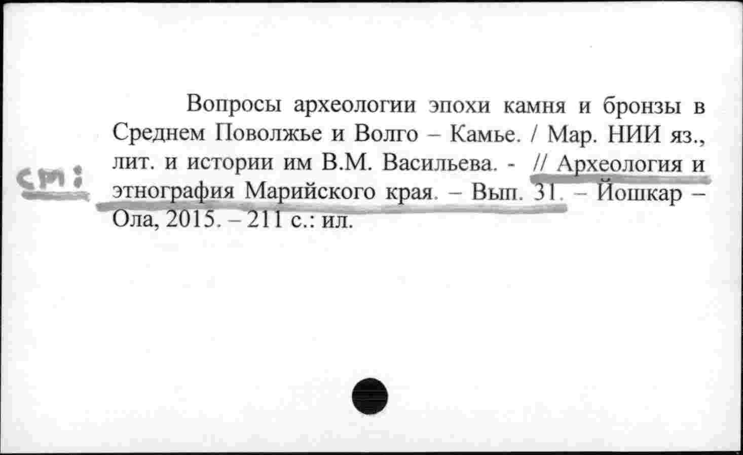 ﻿Вопросы археологии эпохи камня и бронзы в Среднем Поволжье и Волго - Камье. / Мар. НИИ яз., лит. и истории им В.М. Васильева. - // Археология и этнография Марийского края. - Вып. З^^Тіошкар -Ола, 2015. - 211с.: ил.